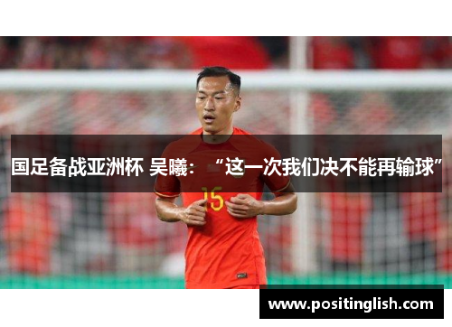国足备战亚洲杯 吴曦：“这一次我们决不能再输球”